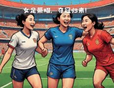 关于厉害了！中国女足再夺桂冠，勇夺冠军的信息